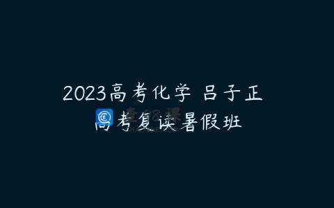 2023高考化学 吕子正 高考复读暑假班