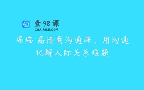 席瑞・高情商沟通课，用沟通化解人际关系难题