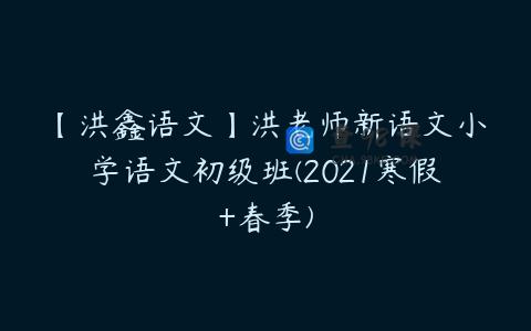 【洪鑫语文】洪老师新语文小学语文初级班(2021寒假+春季)