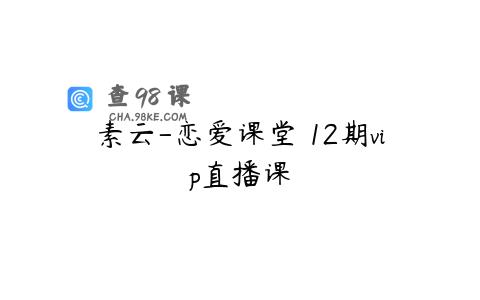 素云-恋爱课堂 12期vip直播课