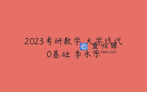 2023考研数学 大学线代0基础 李永乐