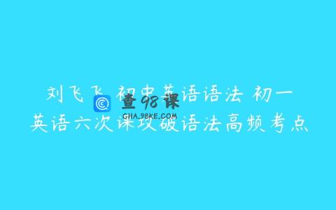 刘飞飞 初中英语语法 初一英语六次课攻破语法高频考点