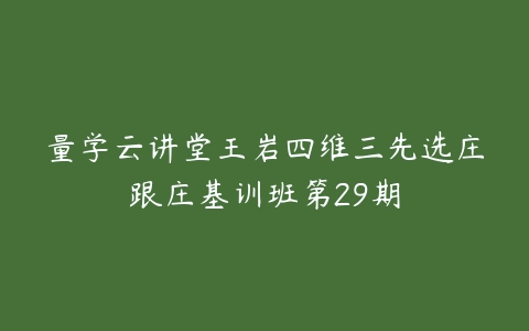 量学云讲堂王岩四维三先选庄跟庄基训班第29期