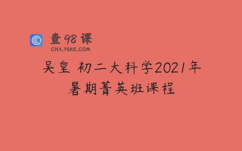 吴皇 初二大科学2021年暑期菁英班课程