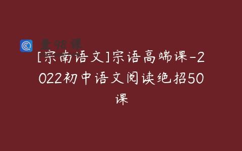 [宗南语文]宗语高端课-2022初中语文阅读绝招50课