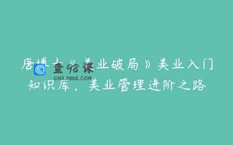 唐博士《美业破局》美业入门知识库，美业管理进阶之路