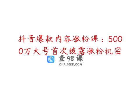 抖音爆款内容涨粉课：5000万大号首次披露涨粉机密