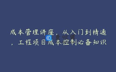 成本管理讲座，从入门到精通，工程项目成本控制必备知识