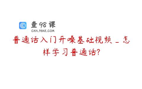 普通话入门开嗓基础视频_怎样学习普通话?