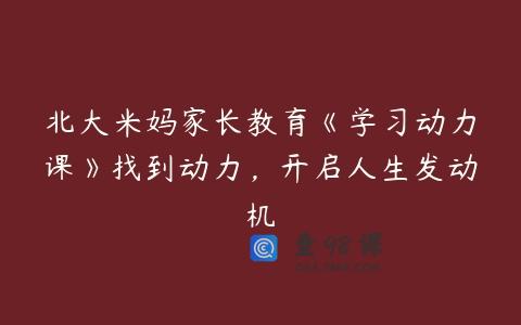 北大米妈家长教育《学习动力课》找到动力，开启人生发动机