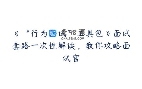 《“行为面试”工具包》面试套路一次性解读，教你攻略面试官