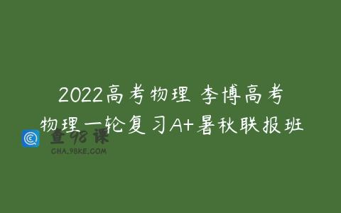 2022高考物理 李博高考物理一轮复习A+暑秋联报班