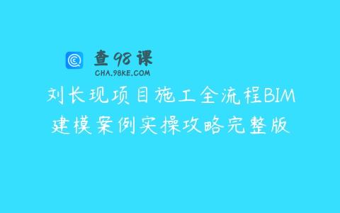 刘长现项目施工全流程BIM建模案例实操攻略完整版
