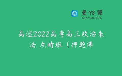 高途2022高考高三政治朱法壵点睛班（押题课