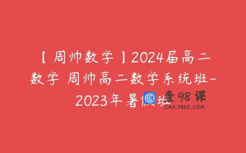 【周帅数学】2024届高二数学 周帅高二数学系统班-2023年暑假班