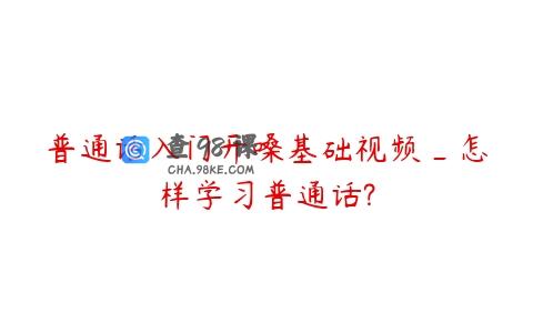 普通话入门开嗓基础视频_怎样学习普通话?