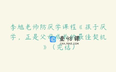 李旭老师防厌学课程《孩子厌学，正是父母成长的最佳契机》（完结）