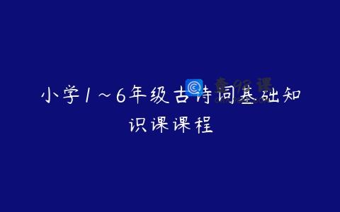 小学1~6年级古诗词基础知识课课程