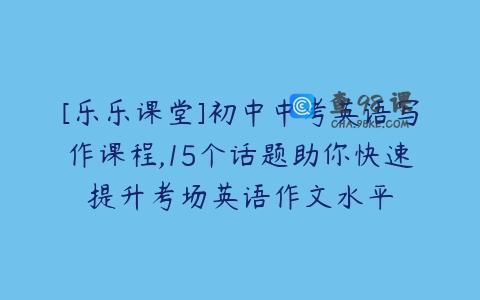 [乐乐课堂]初中中考英语写作课程,15个话题助你快速提升考场英语作文水平