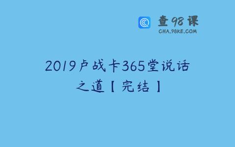 2019卢战卡365堂说话之道【完结】
