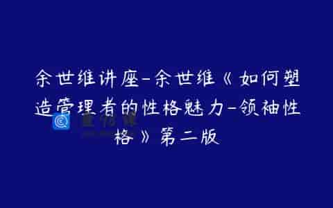 余世维讲座-余世维《如何塑造管理者的性格魅力-领袖性格》第二版