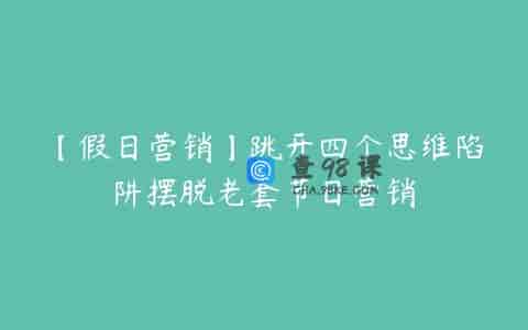 【假日营销】跳开四个思维陷阱摆脱老套节日营销