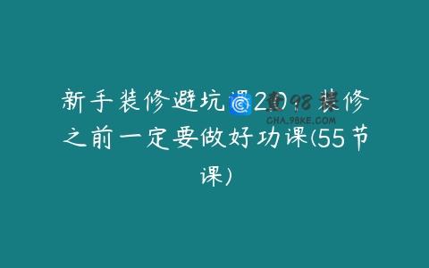新手装修避坑课2.0：装修之前一定要做好功课(55节课)