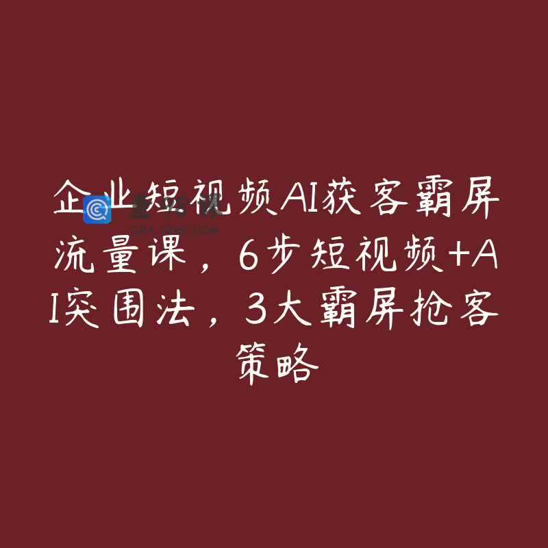 企业短视频AI获客霸屏流量课，6步短视频+AI突围法，3大霸屏抢客策略