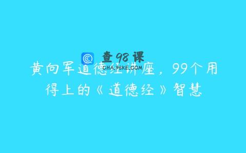 黄向军道德经讲座，99个用得上的《道德经》智慧