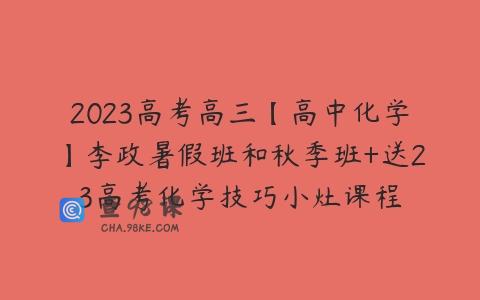 2023高考高三【高中化学】李政暑假班和秋季班+送23高考化学技巧小灶课程
