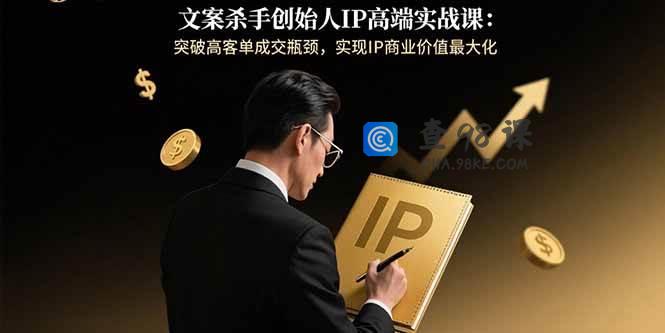 文案杀手创始人IP高端实战课：突破高客单成交瓶颈，实现IP商业价值最大化
