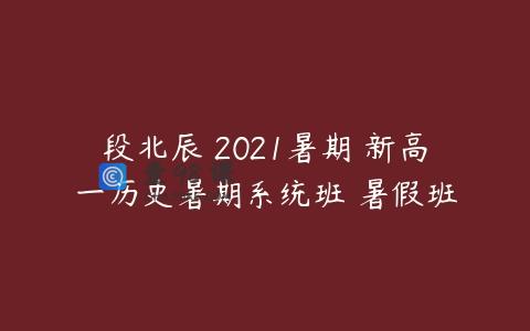 段北辰 2021暑期 新高一历史暑期系统班 暑假班