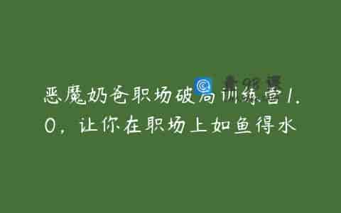 恶魔奶爸职场破局训练营1.0，让你在职场上如鱼得水