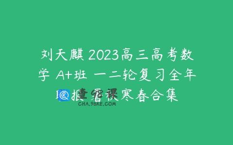 刘天麒 2023高三高考数学 A+班 一二轮复习全年联报 暑秋寒春合集