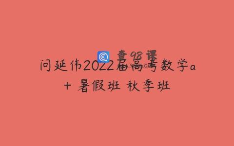问延伟2022届高考数学a+ 暑假班 秋季班