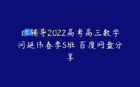 猿辅导2022高考高三数学问延伟春季S班 百度网盘分享