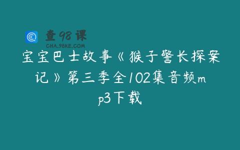 宝宝巴士故事《猴子警长探案记》第三季全102集音频mp3下载