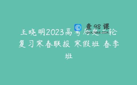 王晓明2023高考历史二轮复习寒春联报 寒假班 春季班