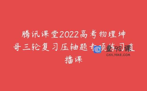 腾讯课堂2022高考物理坤哥三轮复习压轴题专项练习直播课
