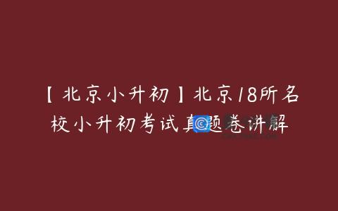 【北京小升初】北京18所名校小升初考试真题卷讲解