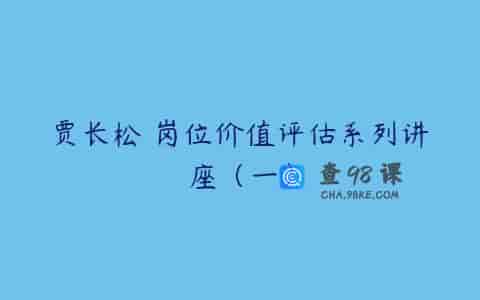 贾长松 岗位价值评估系列讲座（一）