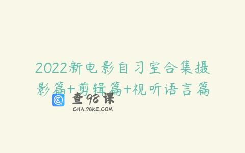 2022新电影自习室合集摄影篇+剪辑篇+视听语言篇