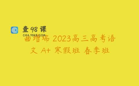 曲增瑞 2023高三高考语文 A+ 寒假班 春季班