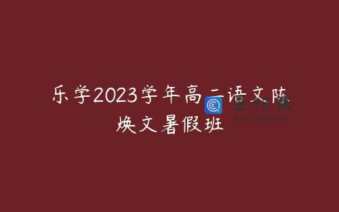 乐学2023学年高二语文陈焕文暑假班