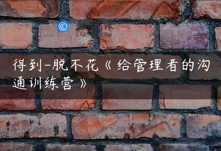 得到-脱不花《给管理者的沟通训练营》