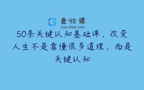 50条关键认知基础课，改变人生不是靠懂很多道理，而是关键认知