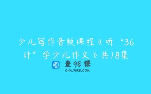 少儿写作音频课程《听“36计”学少儿作文》共18集