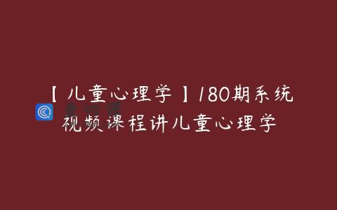 【儿童心理学】180期系统视频课程讲儿童心理学