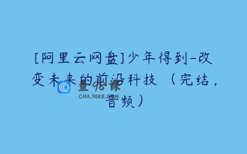 [阿里云网盘]少年得到-改变未来的前沿科技 （完结，音频）