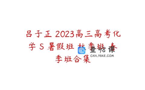 吕子正 2023高三高考化学 S 暑假班 秋季班 春季班合集